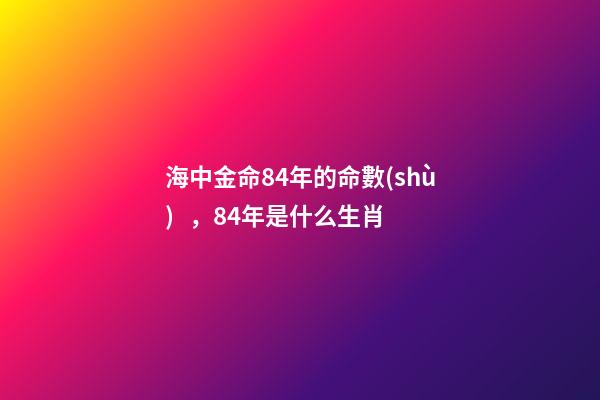 海中金命84年的命數(shù)，84年是什么生肖